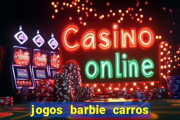 jogos barbie carros suas amigas